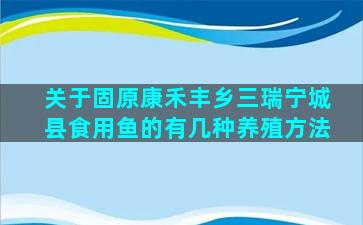 关于固原康禾丰乡三瑞宁城县食用鱼的有几种养殖方法