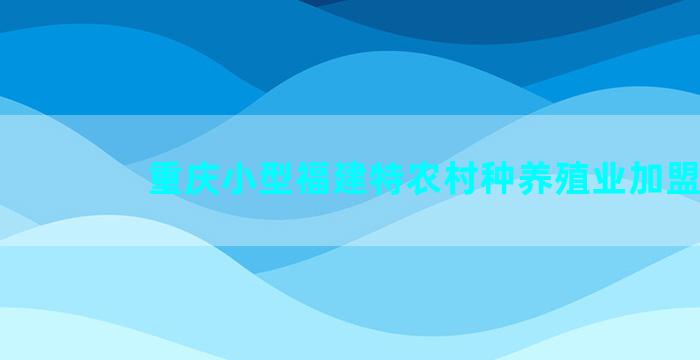 重庆小型福建特农村种养殖业加盟