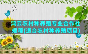 鸿云农村种养殖专业合作社规程(适合农村种养殖项目)